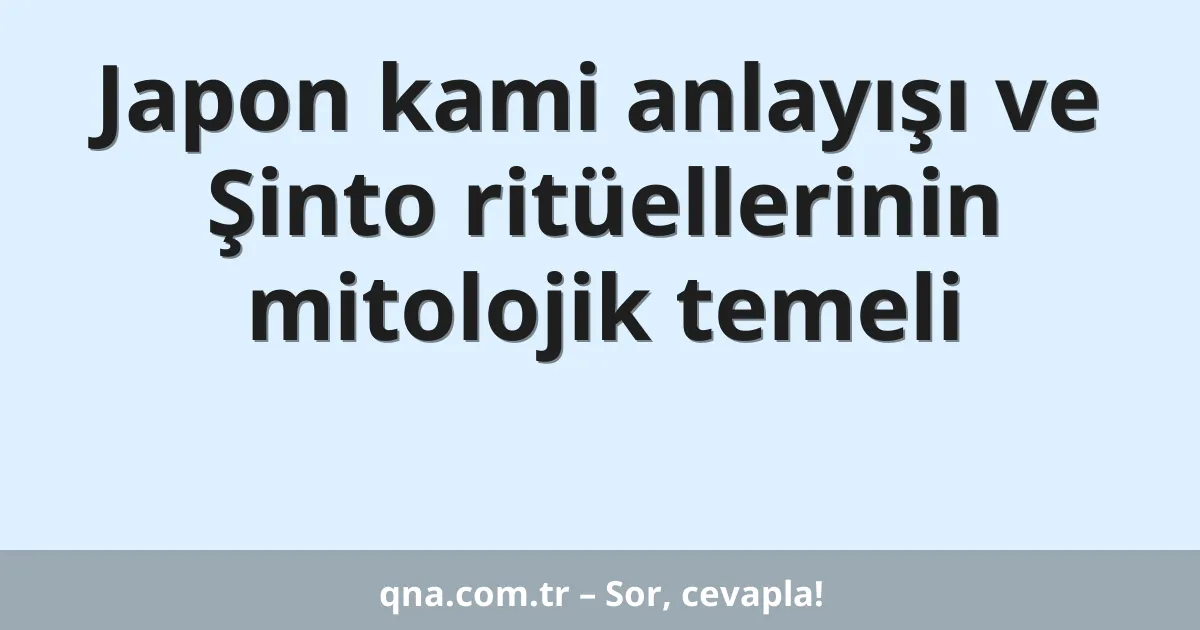 Japon kami anlayışı ve Şinto ritüellerinin mitolojik temeli