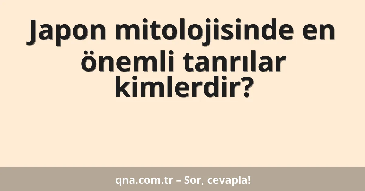Japon mitolojisinde en önemli tanrılar kimlerdir?