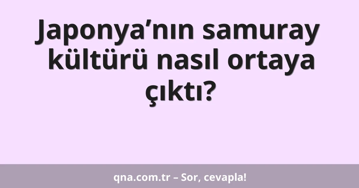 Japonya’nın samuray kültürü nasıl ortaya çıktı?