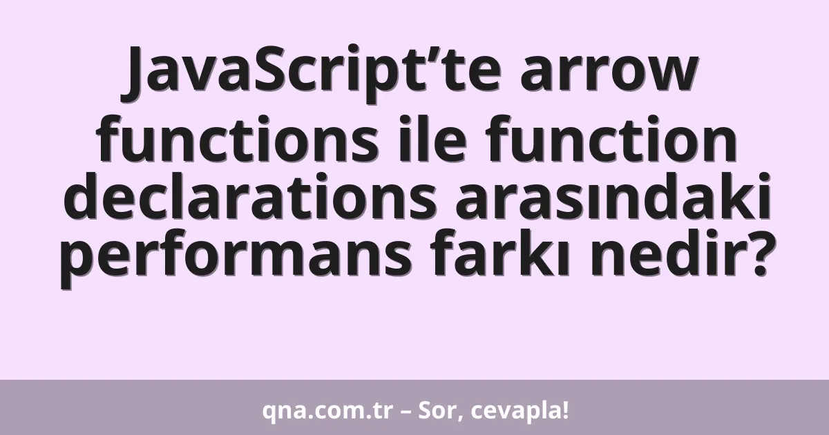 JavaScript’te arrow functions ile function declarations arasındaki performans farkı nedir?
