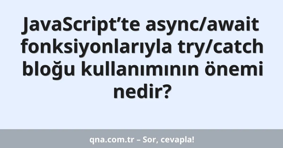JavaScript’te async/await fonksiyonlarıyla try/catch bloğu kullanımının önemi nedir?