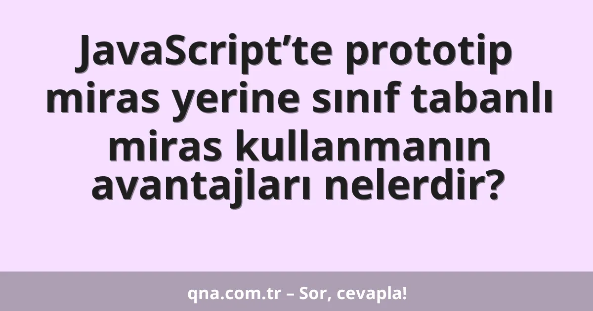 JavaScript’te prototip miras yerine sınıf tabanlı miras kullanmanın avantajları nelerdir?