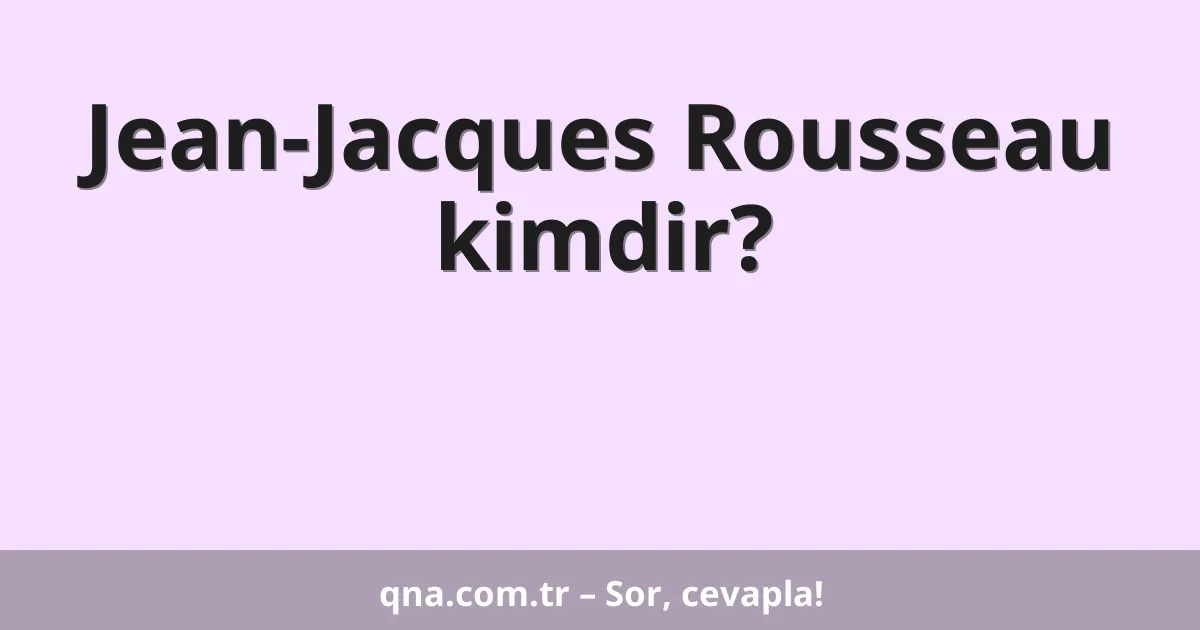 Jean-Jacques Rousseau kimdir?
