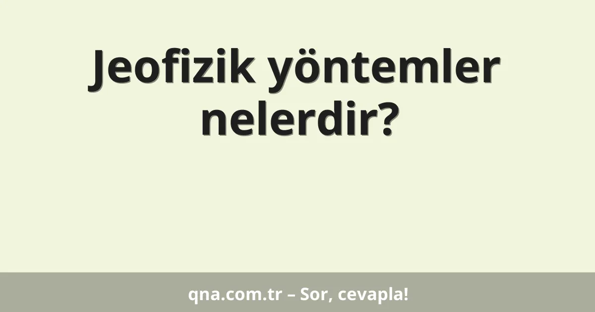 Jeofizik yöntemler nelerdir?