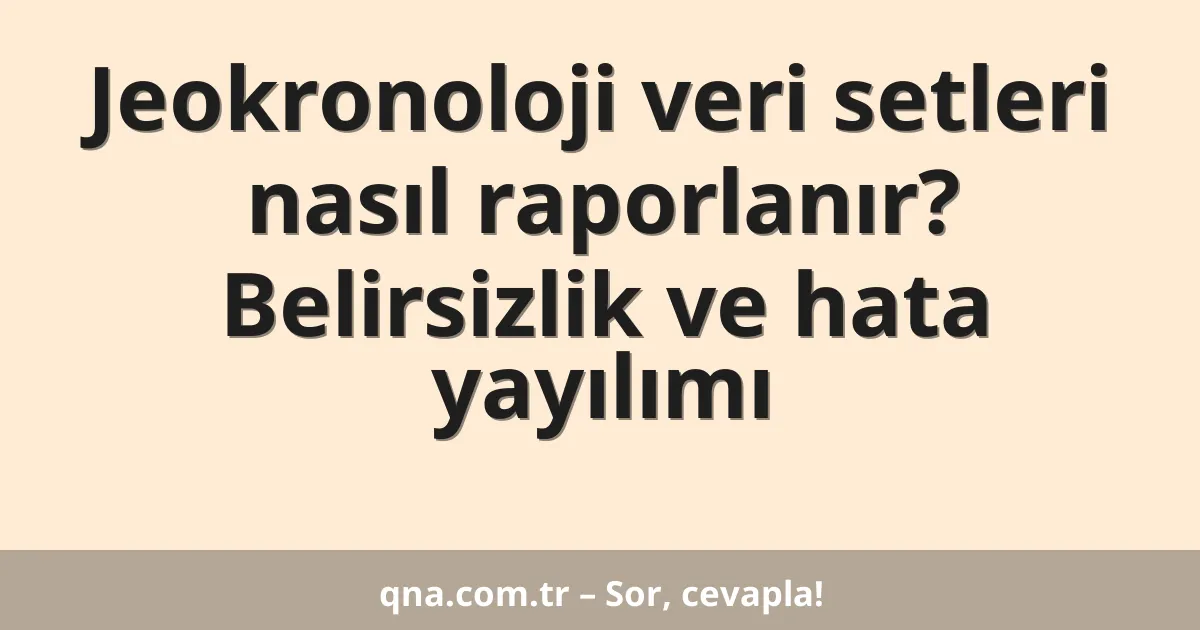 Jeokronoloji veri setleri nasıl raporlanır? Belirsizlik ve hata yayılımı