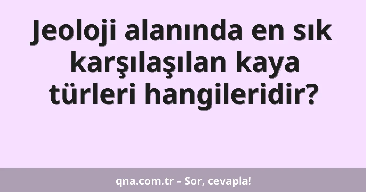 Jeoloji alanında en sık karşılaşılan kaya türleri hangileridir?