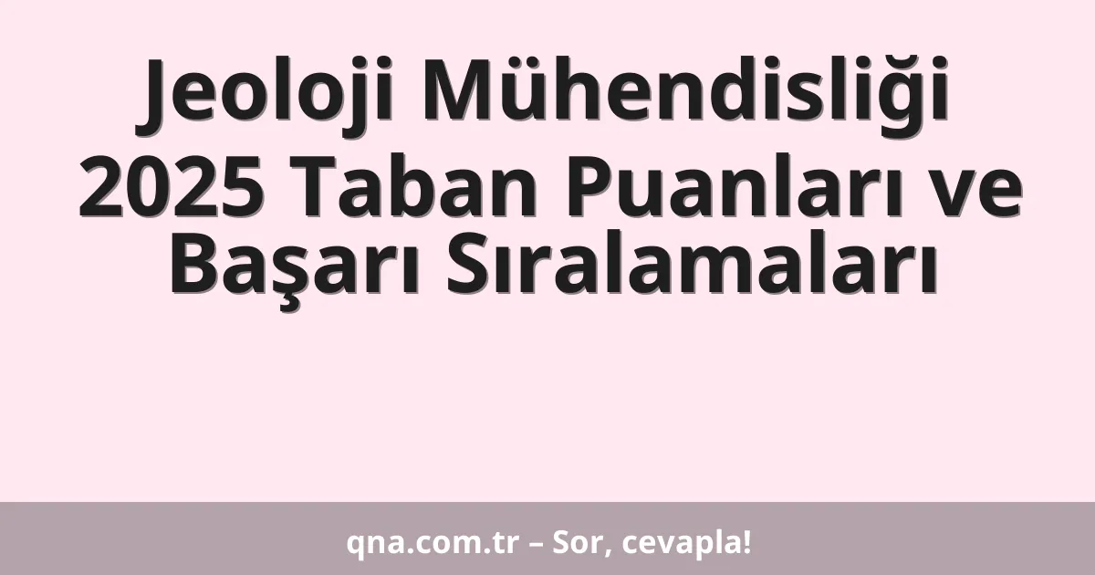 Jeoloji Mühendisliği 2025 Taban Puanları ve Başarı Sıralamaları