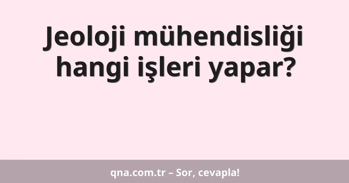 Jeoloji mühendisliği hangi işleri yapar?