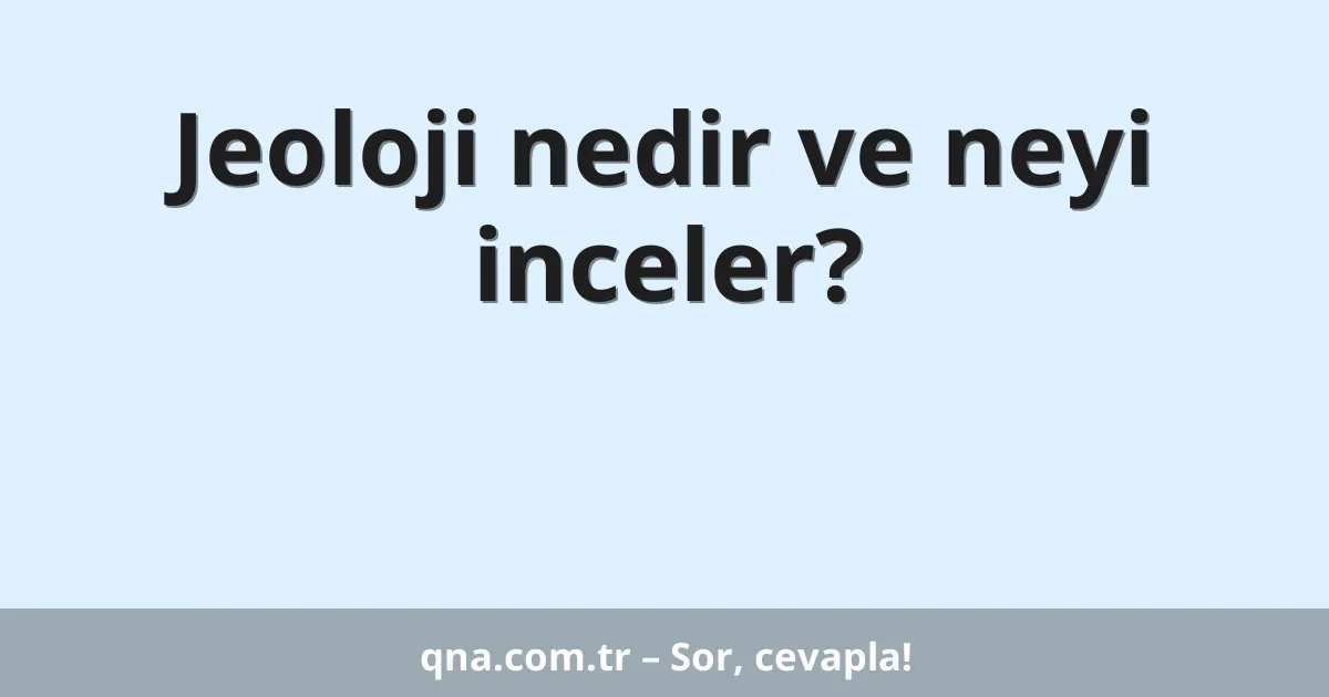 Jeoloji nedir ve neyi inceler?