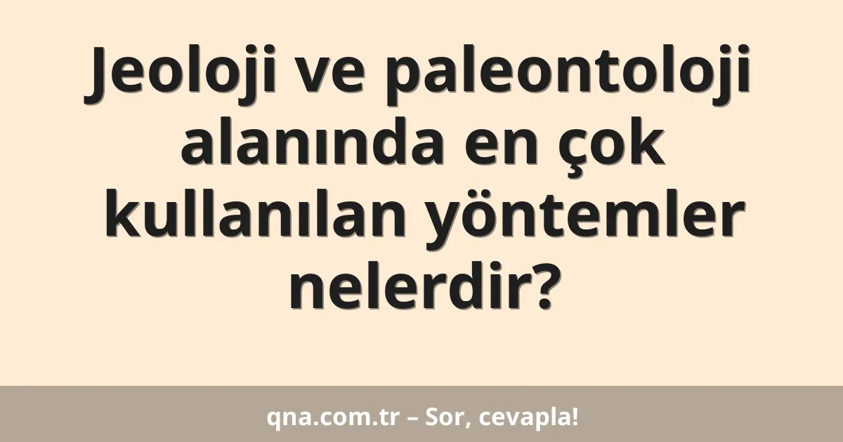 Jeoloji ve paleontoloji alanında en çok kullanılan yöntemler nelerdir?