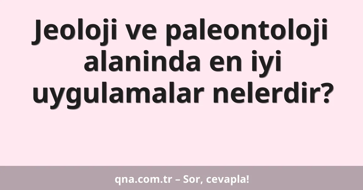Jeoloji ve paleontoloji alaninda en iyi uygulamalar nelerdir?