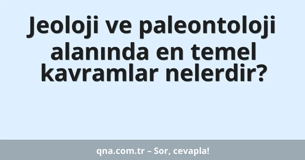 Jeoloji ve paleontoloji alanında en temel kavramlar nelerdir?