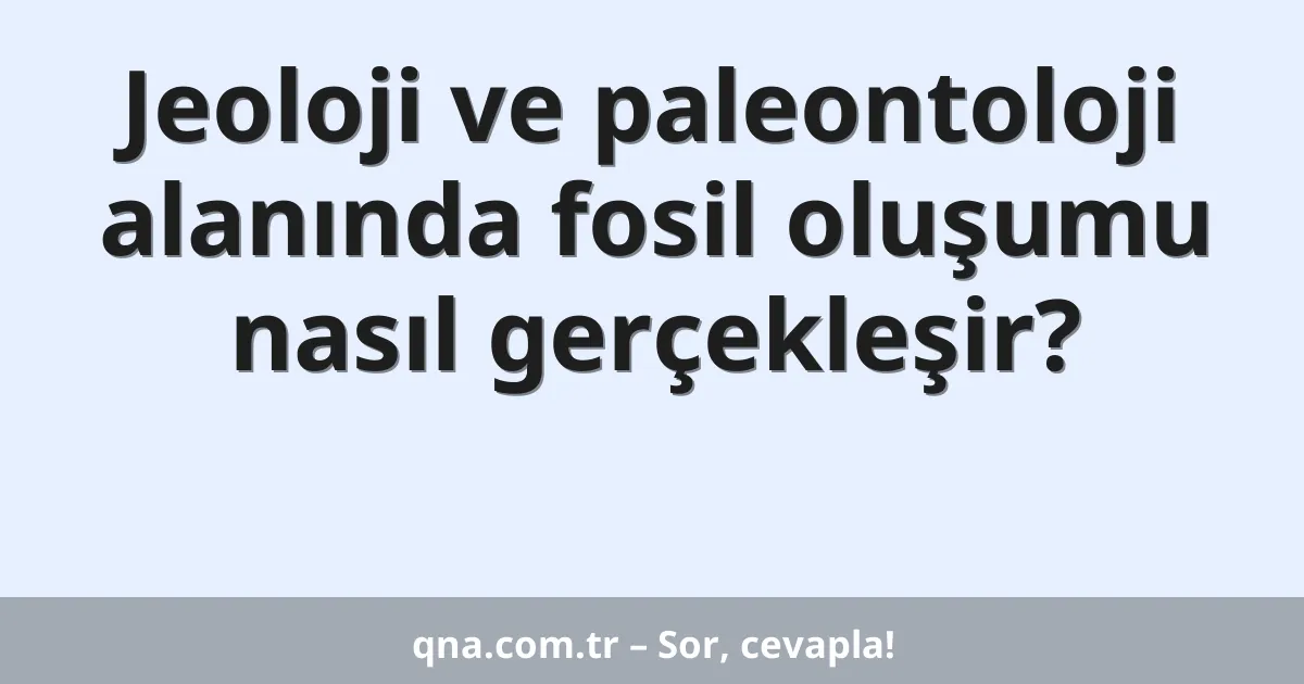 Jeoloji ve paleontoloji alanında fosil oluşumu nasıl gerçekleşir?