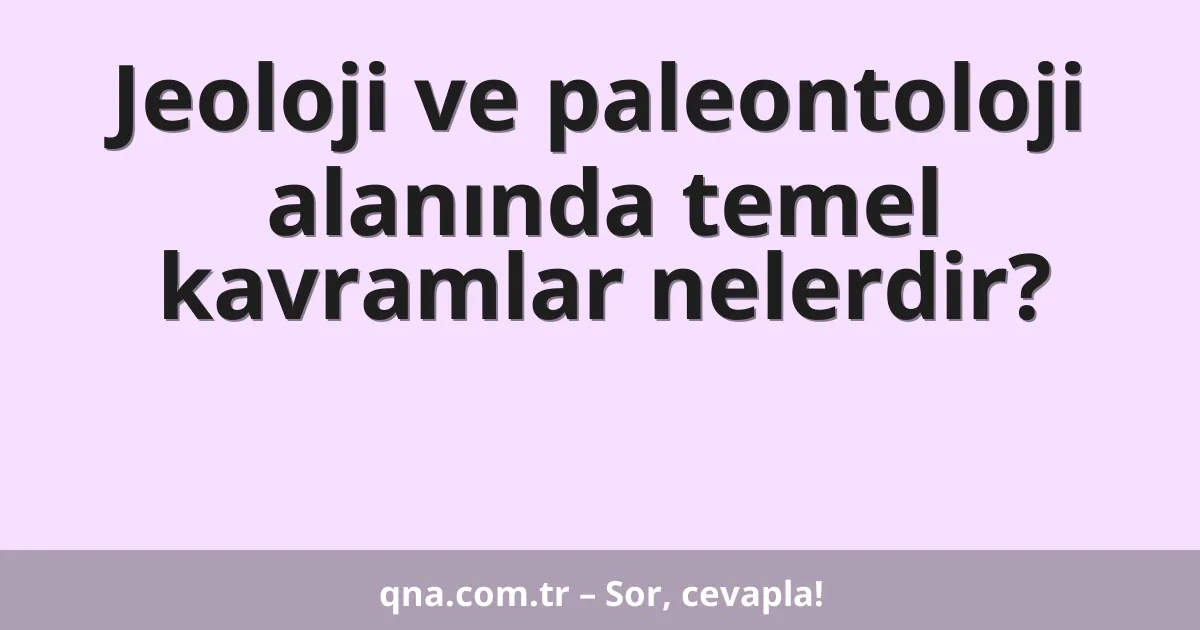 Jeoloji ve paleontoloji alanında temel kavramlar nelerdir?
