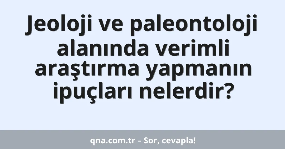 Jeoloji ve paleontoloji alanında verimli araştırma yapmanın ipuçları nelerdir?
