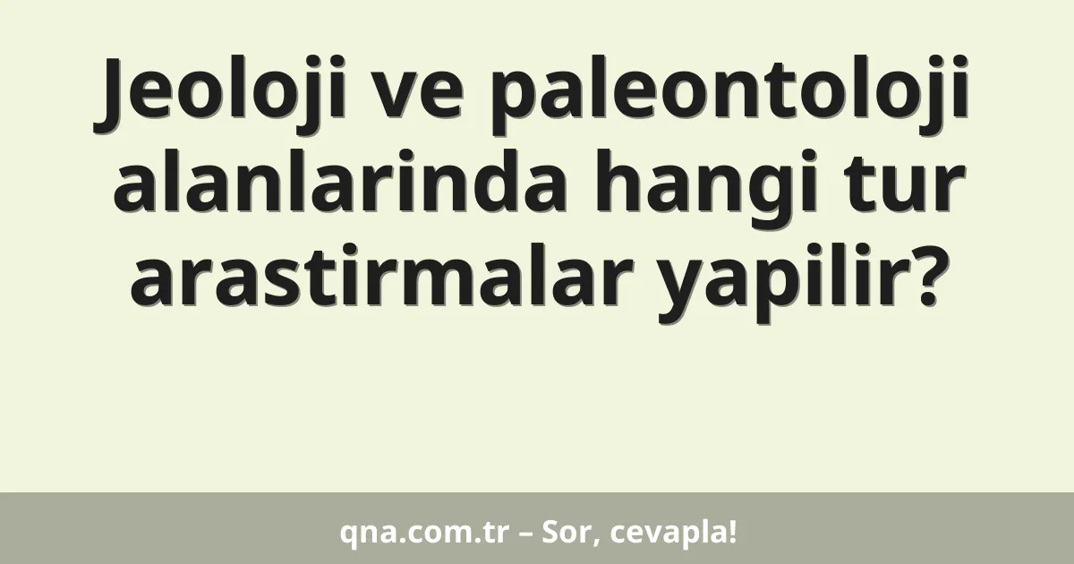 Jeoloji ve paleontoloji alanlarinda hangi tur arastirmalar yapilir?