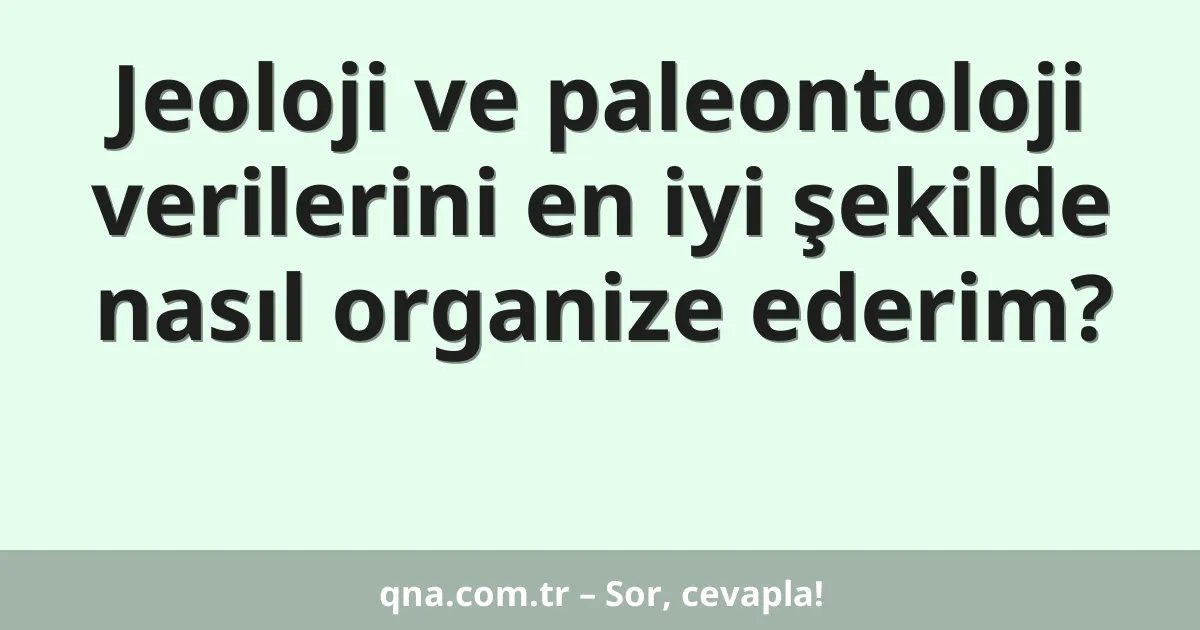 Jeoloji ve paleontoloji verilerini en iyi şekilde nasıl organize ederim?
