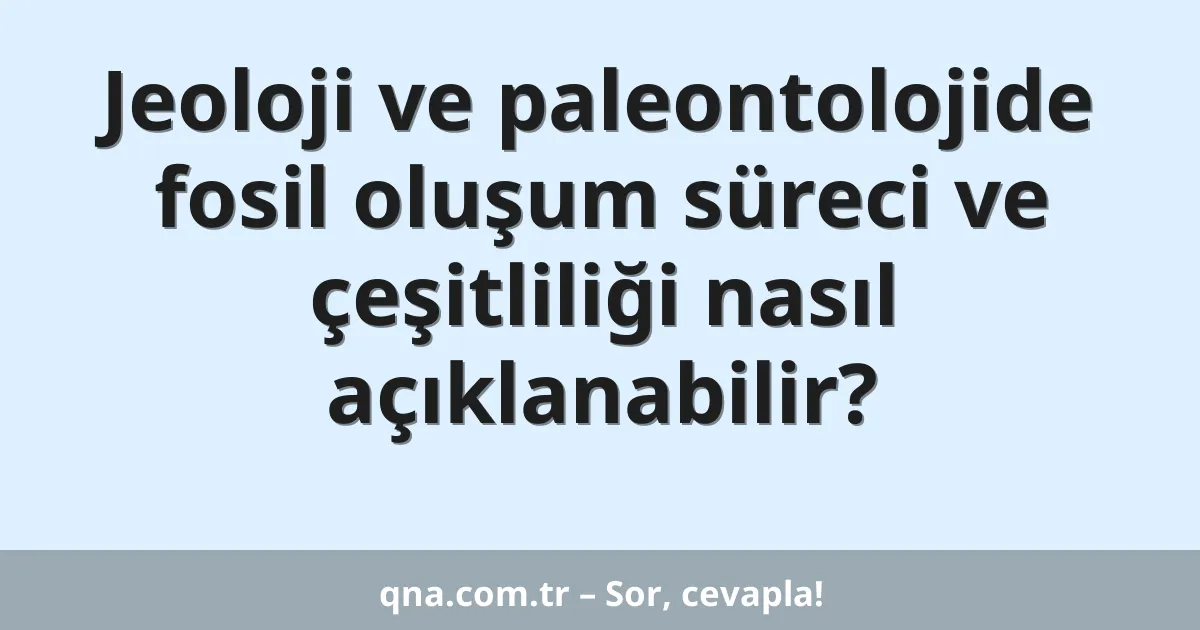 Jeoloji ve paleontolojide fosil oluşum süreci ve çeşitliliği nasıl açıklanabilir?