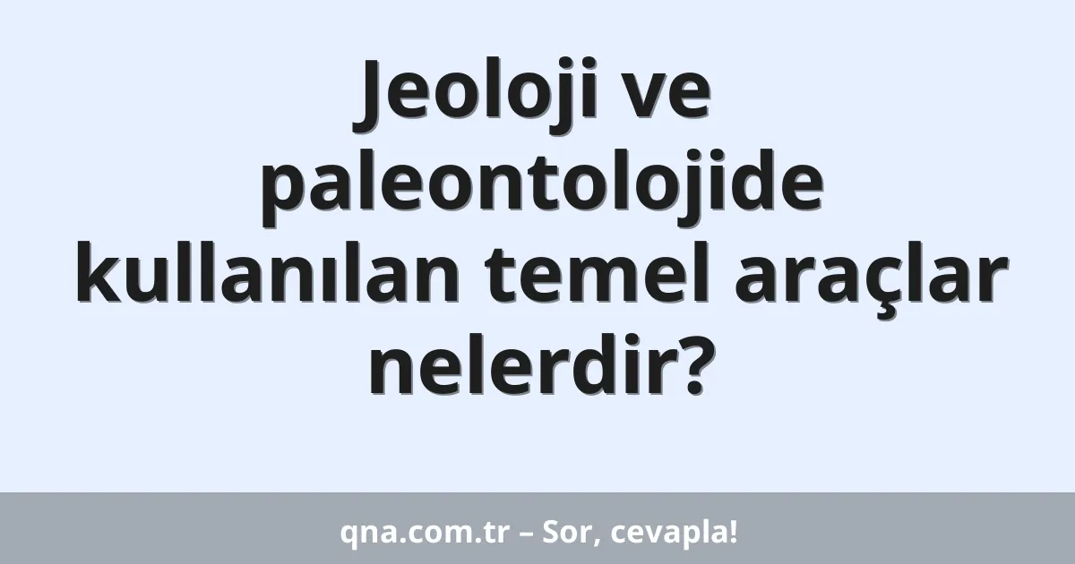 Jeoloji ve paleontolojide kullanılan temel araçlar nelerdir?