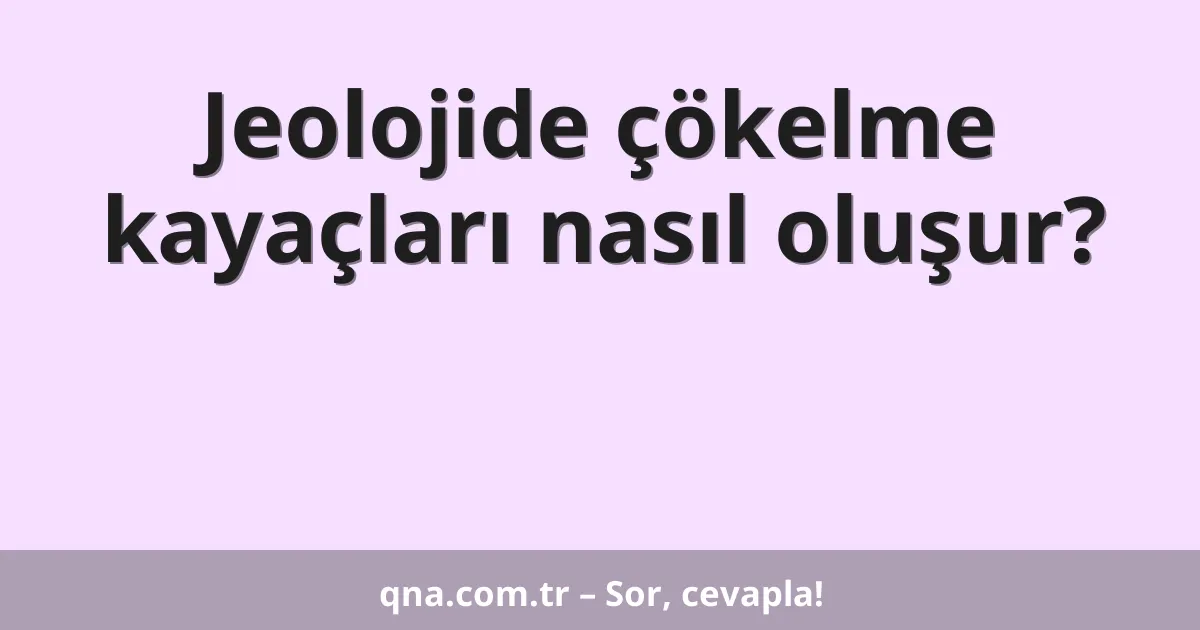 Jeolojide çökelme kayaçları nasıl oluşur?
