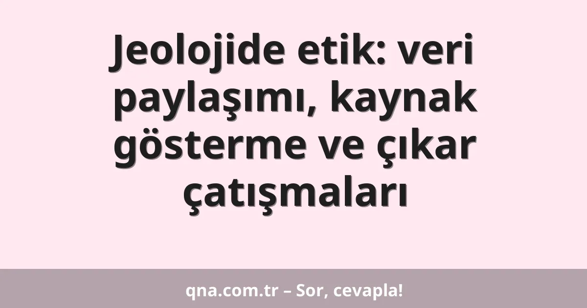 Jeolojide etik: veri paylaşımı, kaynak gösterme ve çıkar çatışmaları