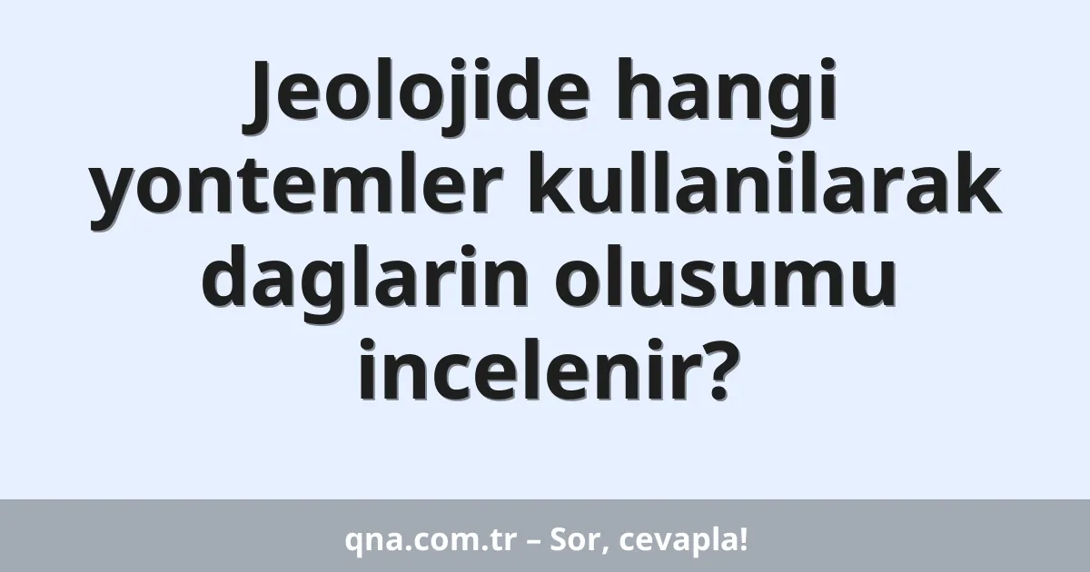 Jeolojide hangi yontemler kullanilarak daglarin olusumu incelenir?
