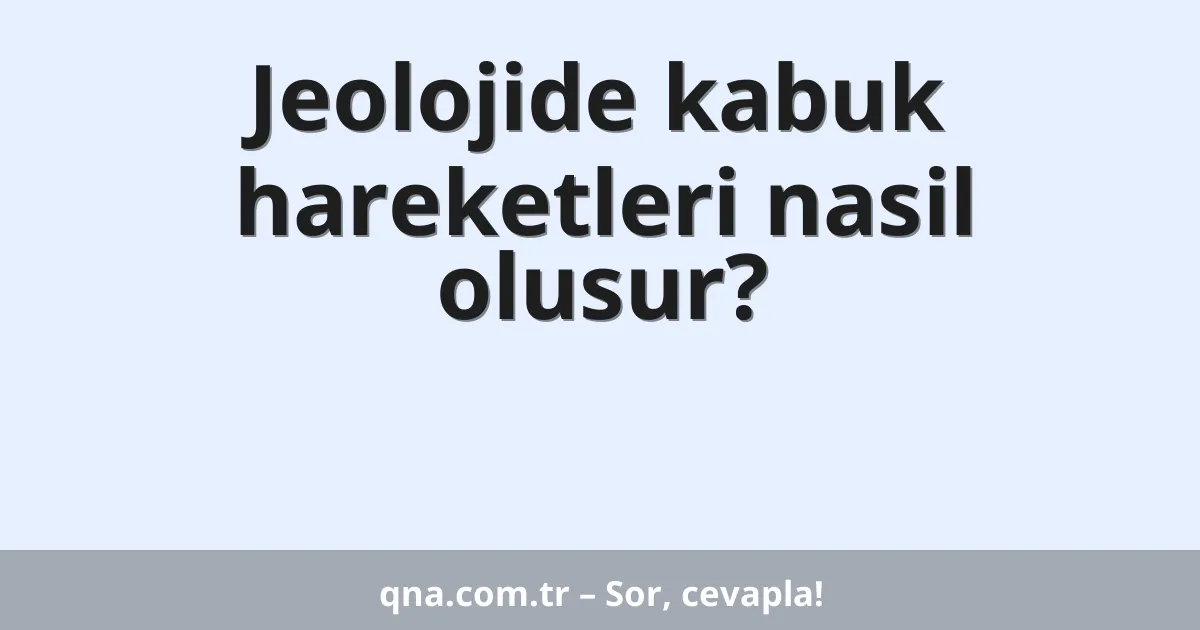 Jeolojide kabuk hareketleri nasil olusur?