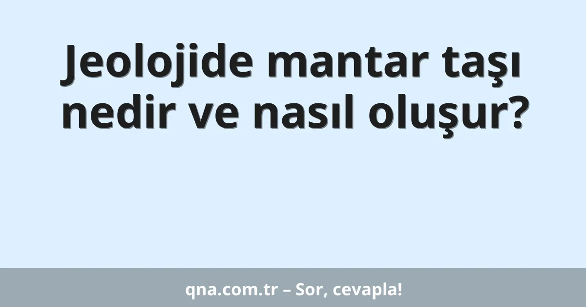 Jeolojide mantar taşı nedir ve nasıl oluşur?
