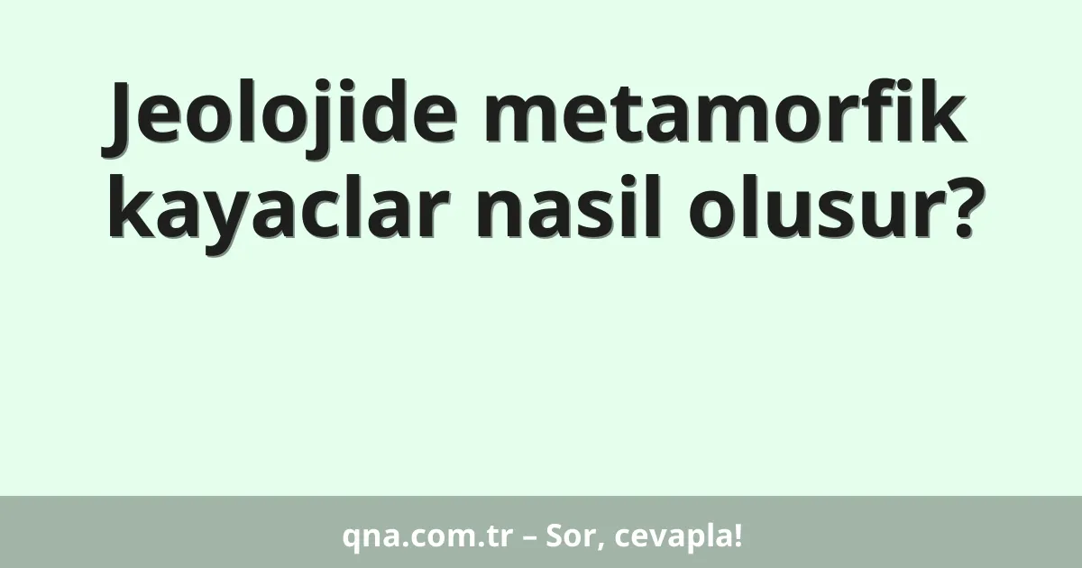 Jeolojide metamorfik kayaclar nasil olusur?