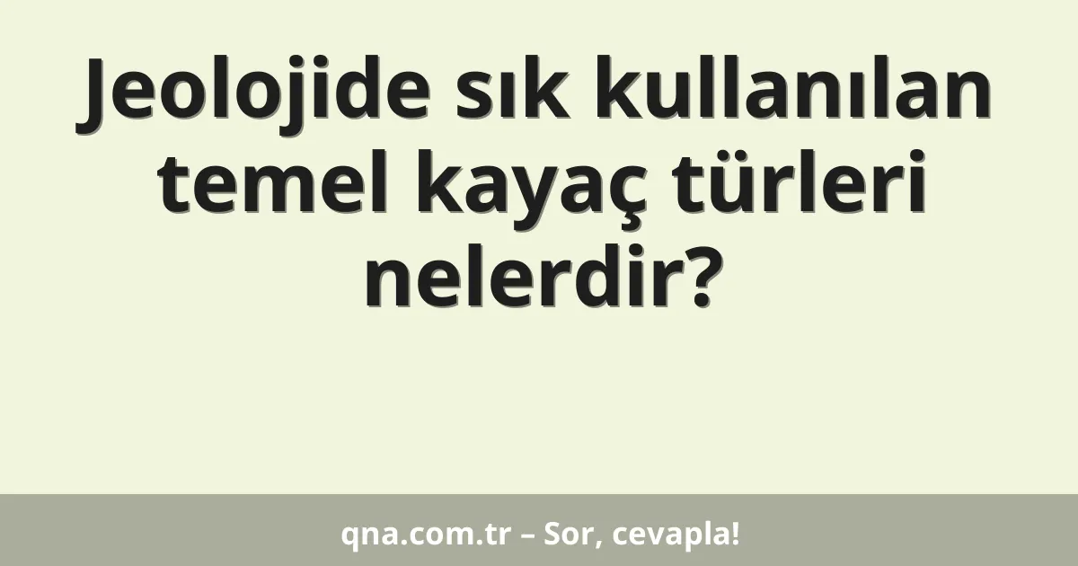 Jeolojide sık kullanılan temel kayaç türleri nelerdir?