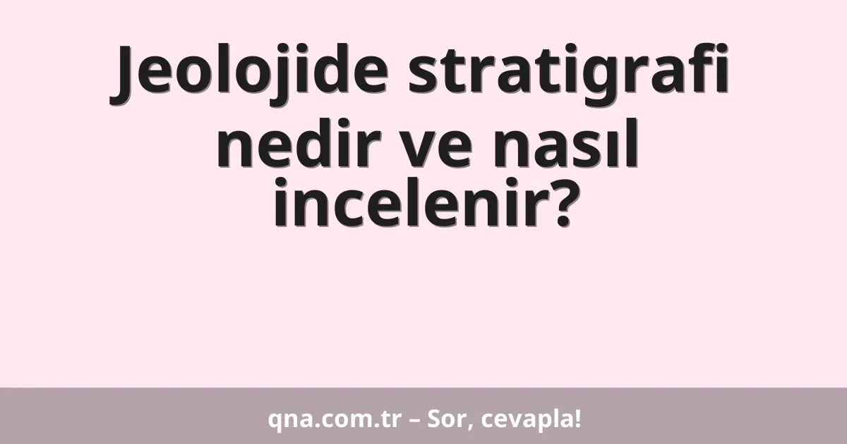 Jeolojide stratigrafi nedir ve nasıl incelenir?
