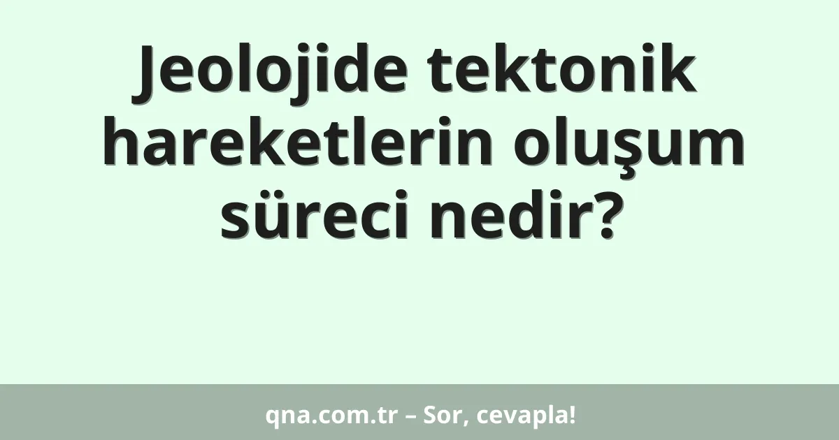 Jeolojide tektonik hareketlerin oluşum süreci nedir?