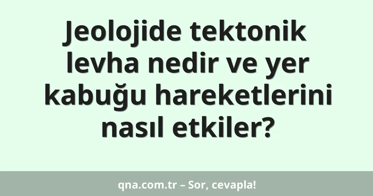 Jeolojide tektonik levha nedir ve yer kabuğu hareketlerini nasıl etkiler?