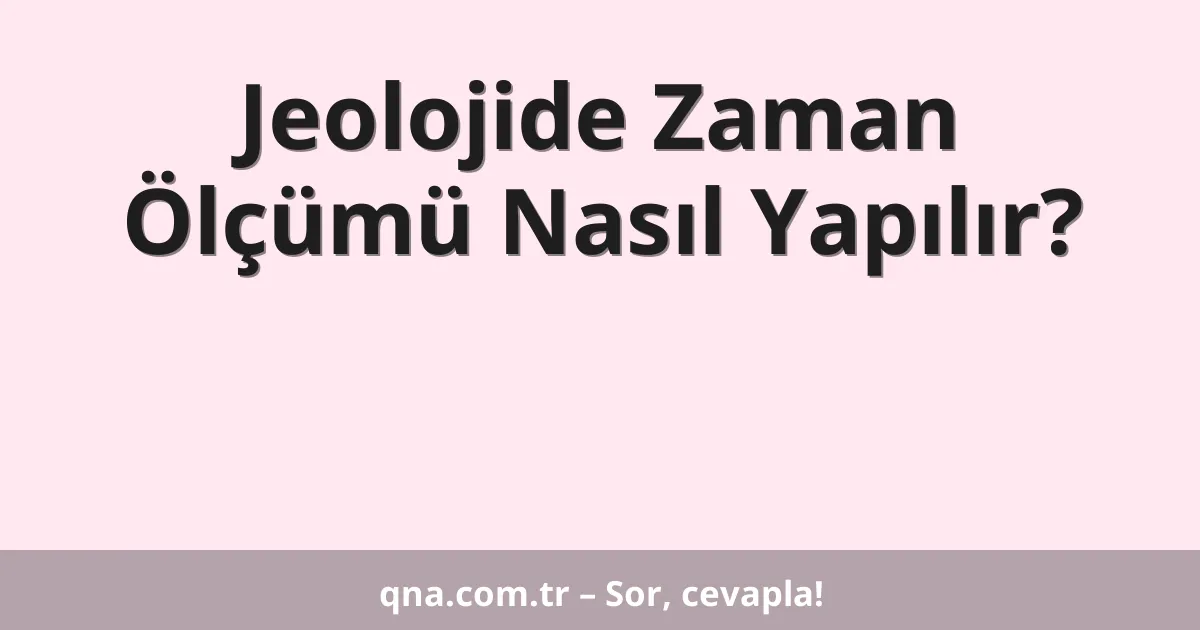 Jeolojide Zaman Ölçümü Nasıl Yapılır?