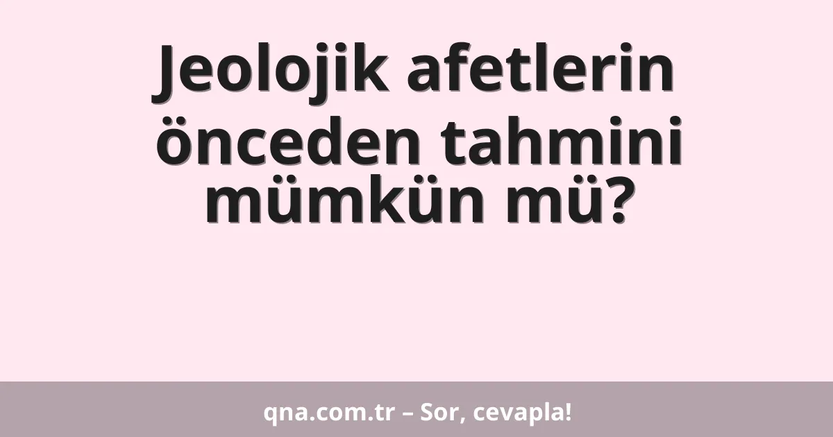 Jeolojik afetlerin önceden tahmini mümkün mü?