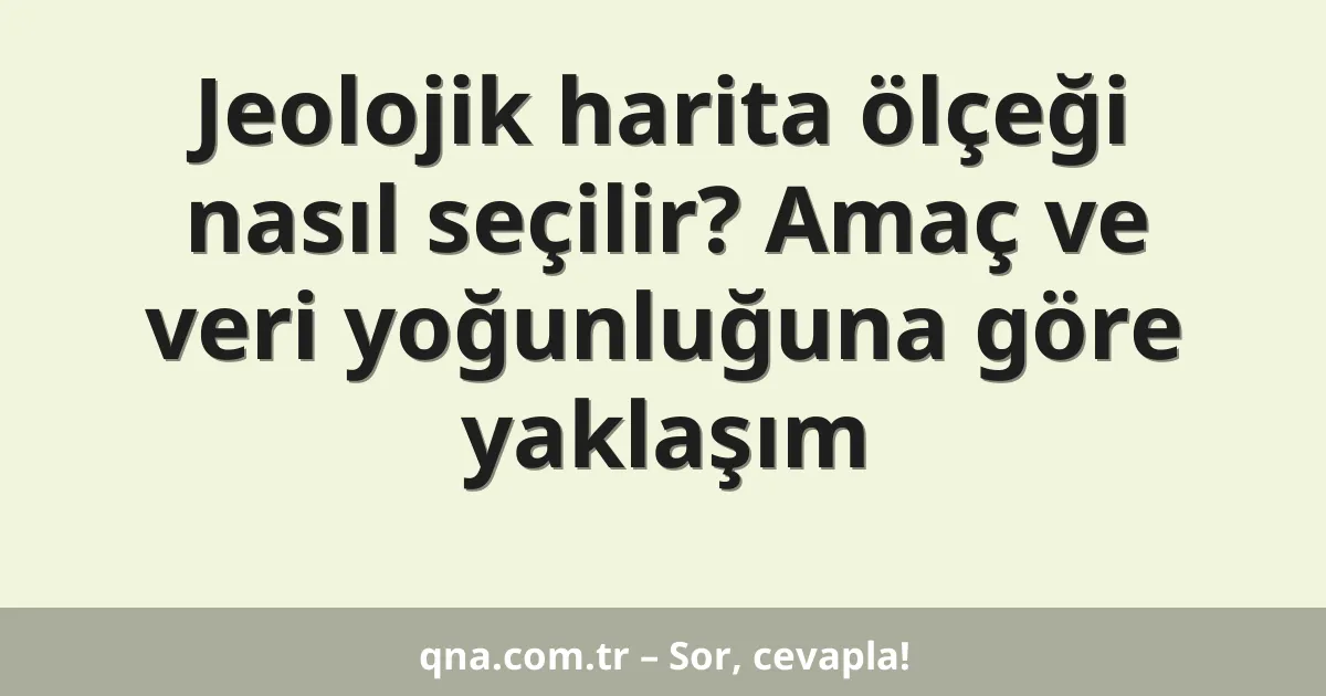 Jeolojik harita ölçeği nasıl seçilir? Amaç ve veri yoğunluğuna göre yaklaşım