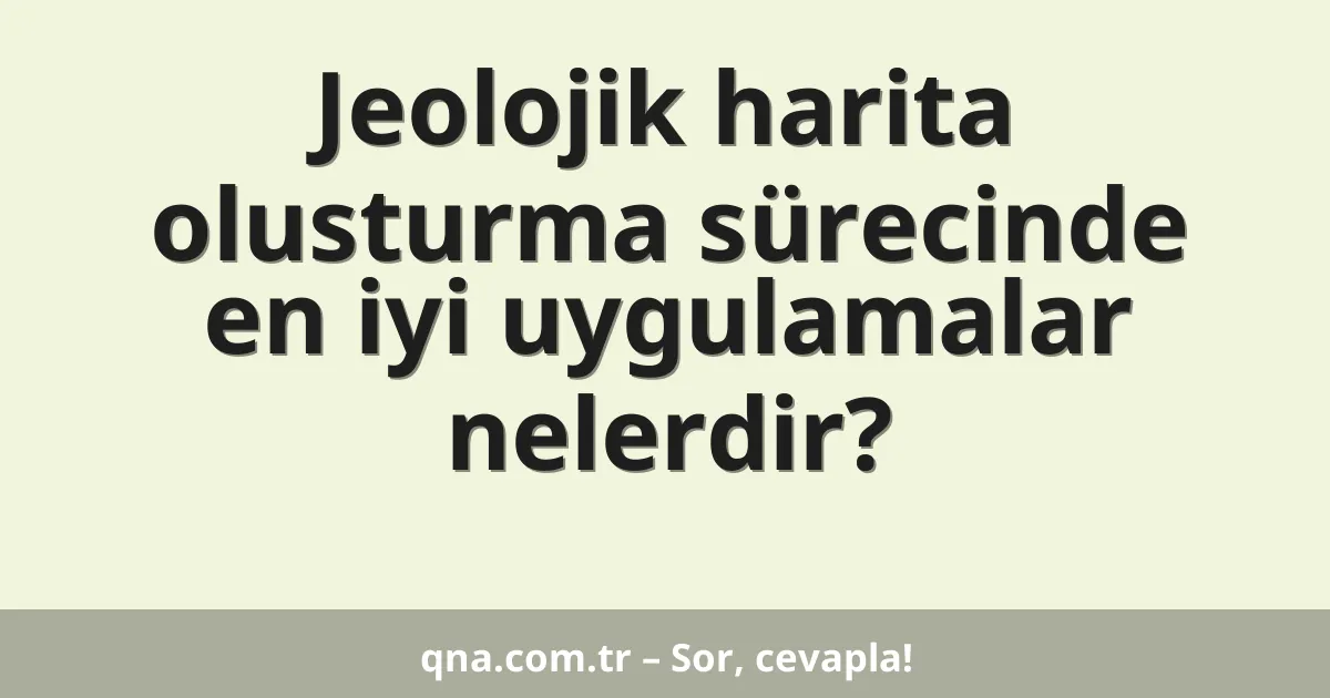 Jeolojik harita olusturma sürecinde en iyi uygulamalar nelerdir?