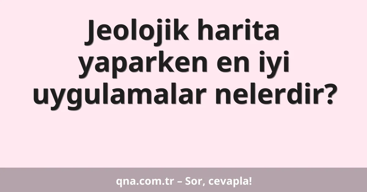 Jeolojik harita yaparken en iyi uygulamalar nelerdir?