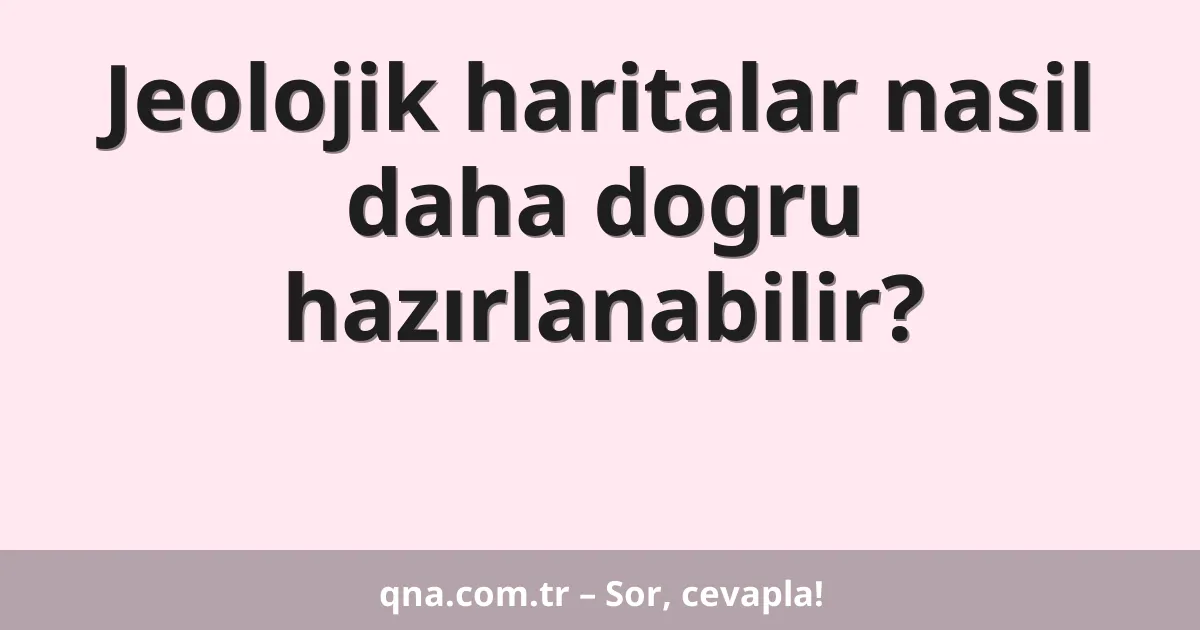 Jeolojik haritalar nasil daha dogru hazırlanabilir?