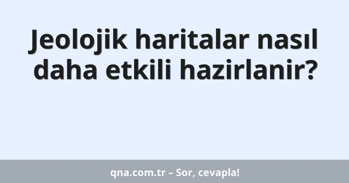 Jeolojik haritalar nasıl daha etkili hazirlanir?