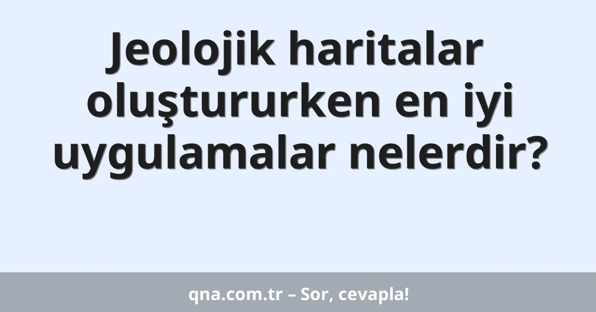 Jeolojik haritalar oluştururken en iyi uygulamalar nelerdir?