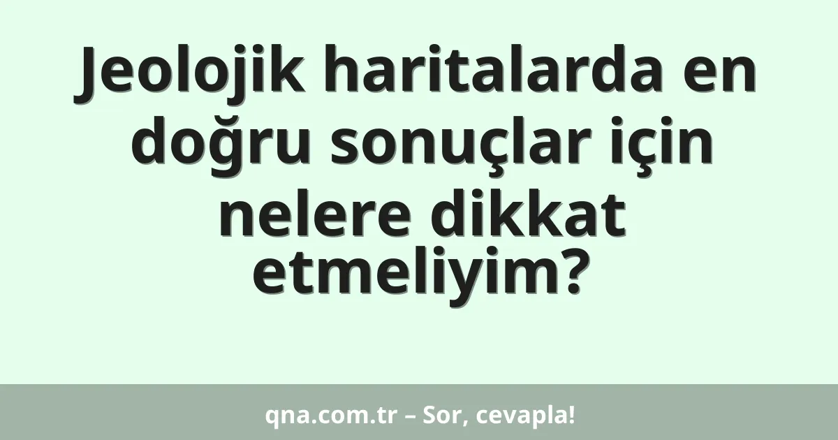 Jeolojik haritalarda en doğru sonuçlar için nelere dikkat etmeliyim?