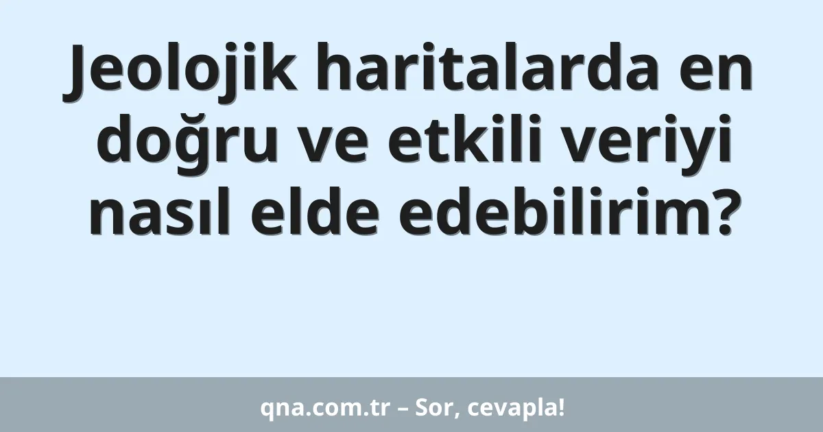 Jeolojik haritalarda en doğru ve etkili veriyi nasıl elde edebilirim?