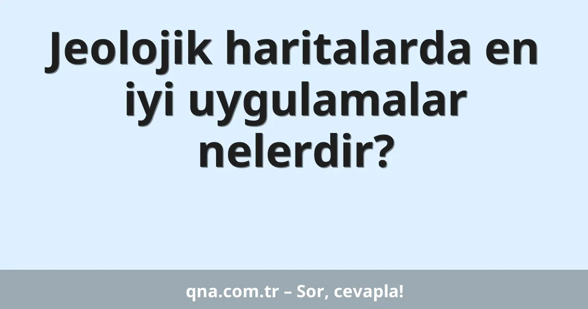 Jeolojik haritalarda en iyi uygulamalar nelerdir?