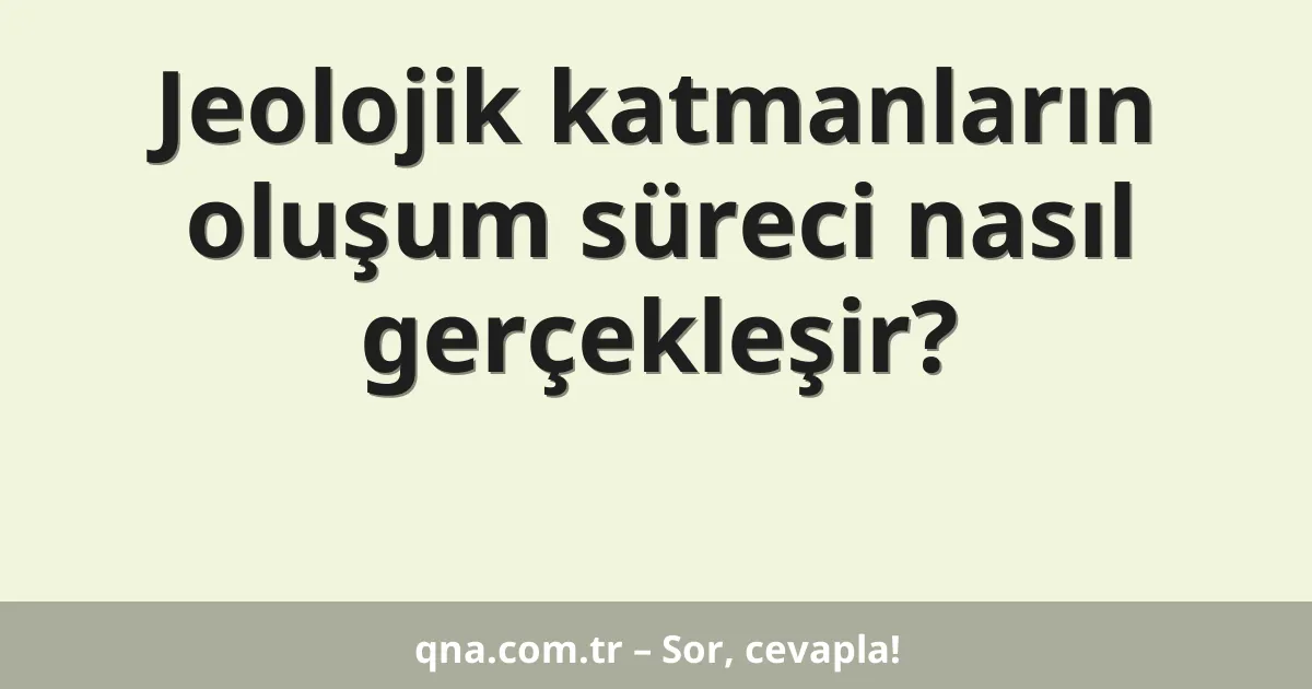 Jeolojik katmanların oluşum süreci nasıl gerçekleşir?