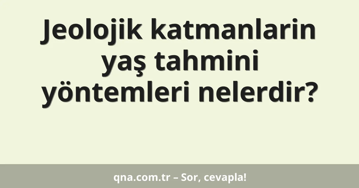 Jeolojik katmanlarin yaş tahmini yöntemleri nelerdir?