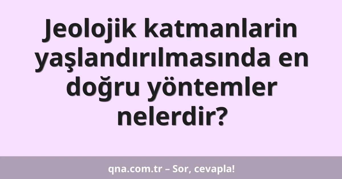 Jeolojik katmanlarin yaşlandırılmasında en doğru yöntemler nelerdir?