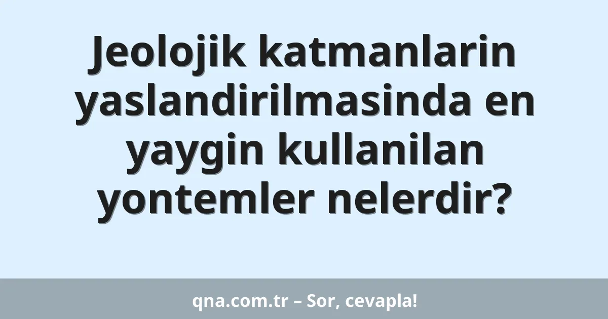 Jeolojik katmanlarin yaslandirilmasinda en yaygin kullanilan yontemler nelerdir?