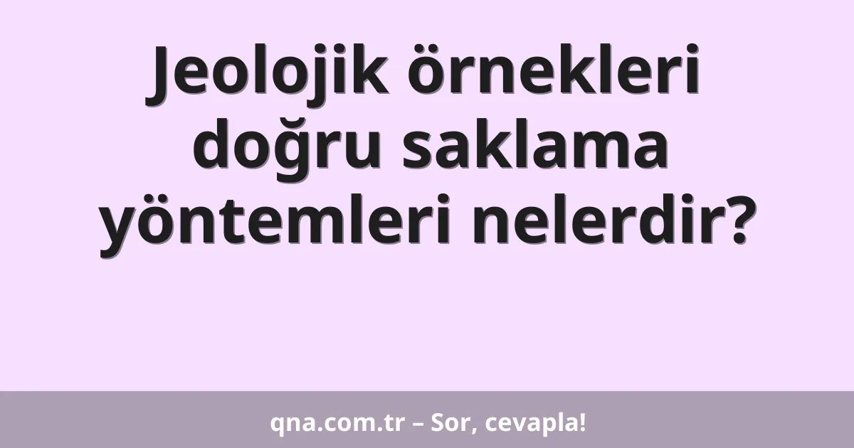 Jeolojik örnekleri doğru saklama yöntemleri nelerdir?