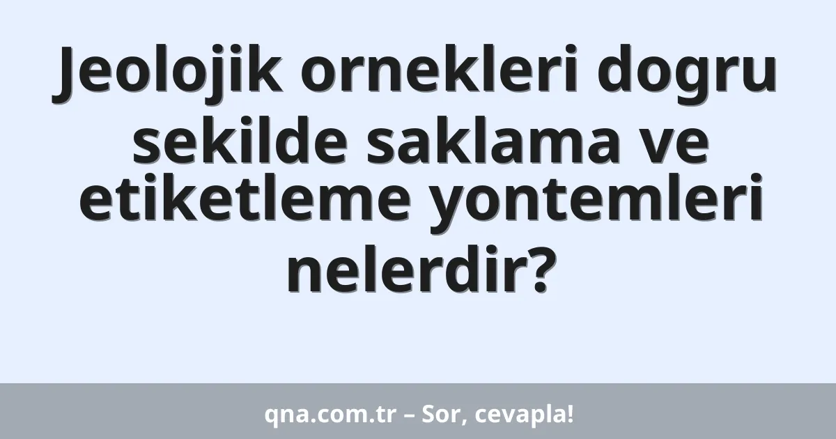 Jeolojik ornekleri dogru sekilde saklama ve etiketleme yontemleri nelerdir?